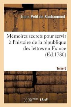 Paperback Mémoires Secrets Pour Servir À l'Histoire de la République Des Lettres En France Tome 6 [French] Book