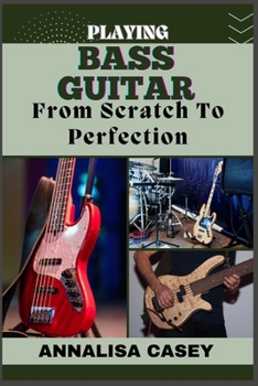 Playing Bass Guitar from Scratch to Perfection: Rhythmic Foundations, An Handbook To Unleashing Your Potential In Bass Guitar, A Journey From Novice T
