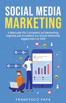 Social Media Marketing: Il Manuale Pi� Completo sul Marketing Digitale per Eccellere sui Social Networks - Aggiornato al 2019