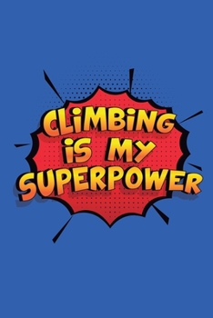 Climbing Is My Superpower: A 6x9 Inch Softcover Diary Notebook With 110 Blank Lined Pages. Funny Climbing Journal to write in. Climbing Gift and SuperPower Design Slogan