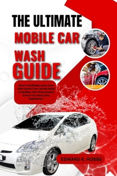 Paperback The Ultimate Mobile Car Wash Guide: Start a Profitable Auto Care Side Hustle from Scratch, Build a Flexible, Full-Time Income Even If You Have Zero Ex Book