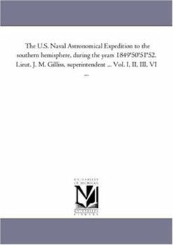Paperback The U.S. Naval Astronomical Expedition to the Southern Hemisphere, During the Years 1849-'50-'51-'52. Lieut. J. M. Gilliss, Superintendent ... Vol. I, Book