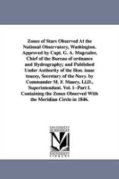 Zones of stars observed at the National observatory, Washington. By Commander M. F. Maury, LL.D., superintendant. Vol. 1 part 1. Containing the zones observed with the meridian circle in 1846.