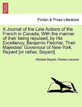 Paperback A Journal of the Late Actions of the French in Canada. with the Manner of Their Being Repulsed, by His Excellency, Benjamin Fletcher, Their Majesties' Book