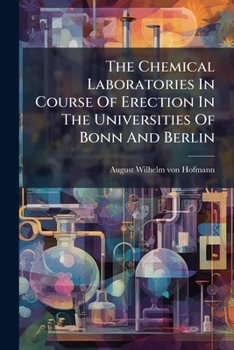 The Chemical Laboratories In Course Of Erection In The Universities Of Bonn And Berlin: Report Addressed To The Right Honourable The Lords Of The ... Most Honourable Privy Council On Education...