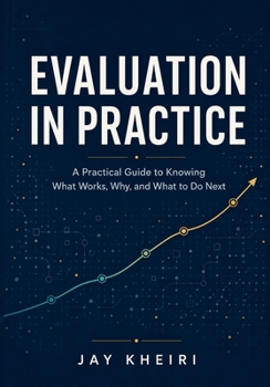 Evaluation in Practice: A Practical Guide to Knowing What Works, Why, and What to Do Next