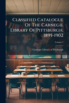 Classified Catalogue Of The Carnegie Library Of Pittsburgh, 1895-1902, Volume 7...
