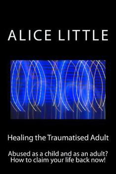 Paperback Healing the Traumatised Adult: Abused as a child and as an adult? How to claim your life back now! Book