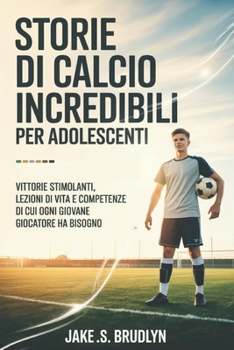 Storie di calcio incredibili Per adolescenti: Vittorie stimolanti, lezioni di vita e competenze di cui ogni giovane giocatore ha bisogno (Italian Edition)