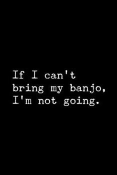 Paperback If I Can't Bring My Banjo, I'm Not Going.: 6x9 120 Page Lined Composition Notebook Funny Banjo Gag Gift Book