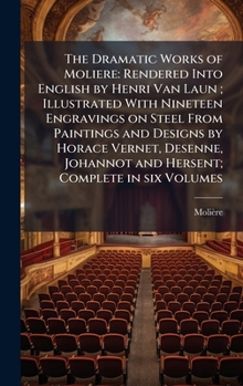 The Dramatic Works of Moliere: Rendered Into English by Henri Van Laun; Illustrated With Nineteen Engravings on Steel From Paintings and Designs by ... Johannot and Hersent; Complete in six Volumes