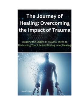The Journey of Healing: Overcoming the Impact of Trauma”: Breaking the Chains of Trauma: Steps to Reclaiming Your Life and finding Inner Healing
