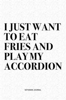 I Just Want To Eat Fries And Play My Accordion: A 6x9 Inch Notebook Diary Journal With A Bold Text Font Slogan On A Matte Cover and 120 Blank Lined Pages Makes A Great Alternative To A Card