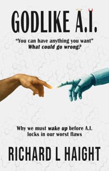 GODLIKE A.I.: "You can have anything you want.”—What could go wrong? Why we must wake up before A.I. locks in our worst flaws