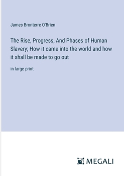 Paperback The Rise, Progress, And Phases of Human Slavery; How it came into the world and how it shall be made to go out: in large print Book