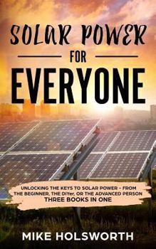 Paperback Solar Power for Everyone: Unlocking the Keys to Solar Power - From the Beginner, the Diyer, or the Advanced Person (Three Books in One) Book