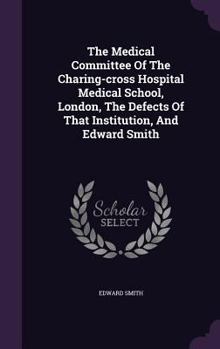 Hardcover The Medical Committee Of The Charing-cross Hospital Medical School, London, The Defects Of That Institution, And Edward Smith Book