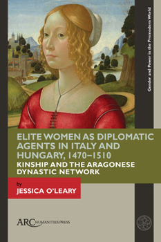 Hardcover Elite Women as Diplomatic Agents in Italy and Hungary, 1470-1510: Kinship and the Aragonese Dynastic Network Book