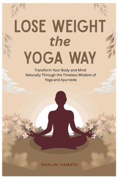 Lose Weight the Yoga Way: Transform Your Body and Mind Naturally Through the Timeless Wisdom of Yoga and Ayurveda