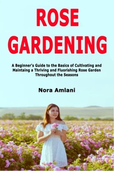 Paperback Rose Gardening: A Beginner's Guide to the Basics of Cultivating and Maintaing a Thriving and Fluorishing Rose Garden Throughout the Se Book