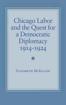 Hardcover Chicago Labor and the Quest for a Democratic Diplomacy, 1914-1924: Principle and Practice in the New Republic Book