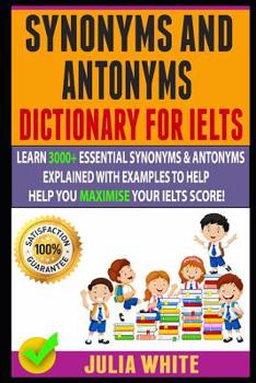 Paperback Synonyms And Antonyms Dictionary For Ielts: Learn 3000+ Essential Synonyms & Antonyms Explained With Examples To Help You Maximise Your IELTS Score! Book