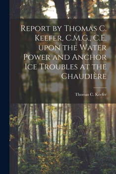 Report by Thomas C. Keefer, C.M.G., C.E. Upon the Water Power and Anchor Ice Troubles at the Chaudière [microform]