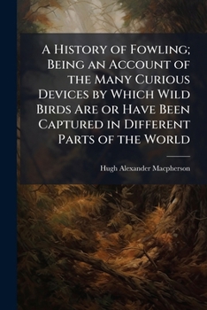 Paperback A History of Fowling; Being an Account of the Many Curious Devices by Which Wild Birds Are or Have Been Captured in Different Parts of the World Book
