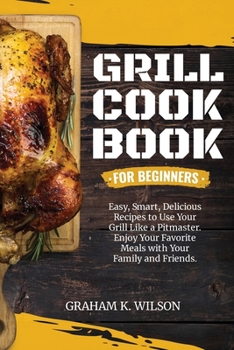 Paperback Grill Cookbook for Beginners: Easy, Smart, Delicious Recipes to Use Your Grill Like a Pitmaster. Enjoy Your Favorite Meals with Your Family and Frie Book