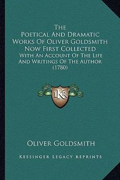 The Poetical And Dramatic Works Of Oliver Goldsmith Now First Collected: With An Account Of The Life And Writings Of The Author