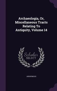 Hardcover Archaeologia, Or, Miscellaneous Tracts Relating To Antiquity, Volume 14 Book