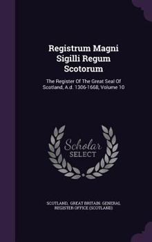 Registrum Magni Sigilli Regum Scotorum: The Register Of The Great Seal Of Scotland, A.d. 1306-1668, Volume 10...