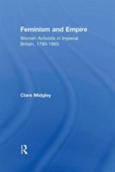 Hardcover Feminism and Empire: Women Activists in Imperial Britain, 1790-1865 Book