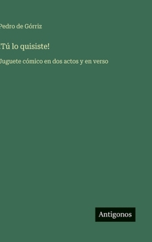 !Tú lo quisiste!: Juguete cómico en dos actos y en verso (Spanish Edition)