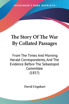 The Story Of The War By Collated Passages: From The Times And Morning Herald Correspondents, And The Evidence Before The Sebastopol Committee