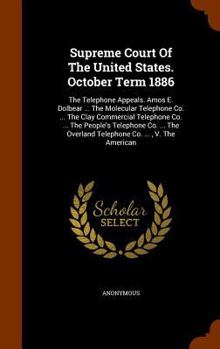 Supreme Court of the United States. October Term 1886: The Telephone Appeals. Amos E. Dolbear ... the Molecular Telephone Co. ... the Clay Commercial Telephone Co. ... the People's Telephone Co. ... t