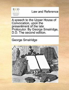 Paperback A Speech to the Upper House of Convocation, Upon the Presentment of the Late Prolocutor. by George Smalridge, D.D. the Second Edition. Book
