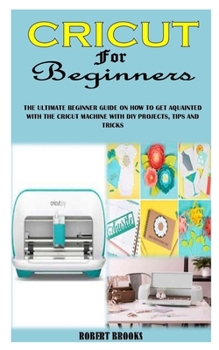 Paperback Cricut for Beginners: The Ultimate Beginner Guide on How to Get Aquainted with the Cricut Machine with DIY Projects, Tips and Tricks Book