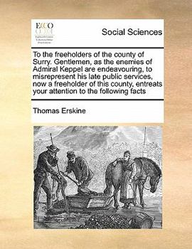 To the freeholders of the county of Surry. Gentlemen, as the enemies of Admiral Keppel are endeavouring, to misrepresent his late public services, now ... your attention to the following facts
