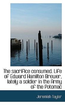 The Sacrifice Consumed Life of Edward Hamilton Brewer, Lately a Soldier in the Army of the Potomac