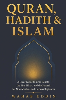 Quran, Hadith & Islam: A Clear Guide to Core Beliefs, the Five Pillars, and the Sunnah for New Muslims and Curious Beginners
