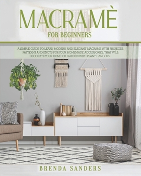 Paperback Macramè For Beginners: A Simple Guide To Learn Modern and Elegant Macrame With Projects, Patterns and Knots For Your Homemade Accessories, Th Book