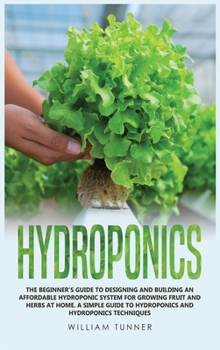 Hardcover Hydroponics: The Beginner's Guide to Designing and Building an Affordable Hydroponic System for Growing Fruit and Herbs at Home. a Book