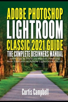 Paperback Adobe Photoshop Lightroom Classic 2021 Guide: The Complete Beginners Manual with Tips & Tricks to Master Amazing New Features in Adobe Lightroom Classic Book