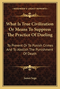What Is True Civilization Or Means To Suppress The Practice Of Dueling: To Prevent Or To Punish Crimes And To Abolish The Punishment Of Death