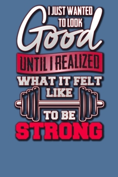 Paperback I Just Wanted to Look Good Until I Realized What it Felt Like to be Strong: Five Day Workout Log with Date, Weight, Sleep, and Calorie Tracking Book