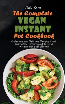 The Complete Vegan Instant Pot Cookbook: Wholesome and Delicious Recipes that are Perfectly Portioned to Lose Weight and Feel Vibrant
