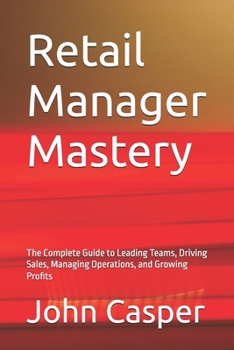 Retail Manager Mastery: The Complete Guide to Leading Teams, Driving Sales, Managing Operations, and Growing Profits