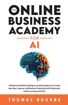 Paperback The Online Business Academy for AI: A Modernized Artificial Intelligence Guide for Beginners to Create New Ideas, Improve, and Maximize Productivity w Book