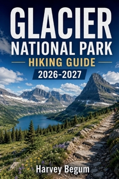GLACIER NATIONAL PARK HIKING GUIDE 2026 - 2027: Trail Maps, Scenic Drives, Camping Reservations, and Seasonal Tips for Montana Visitors